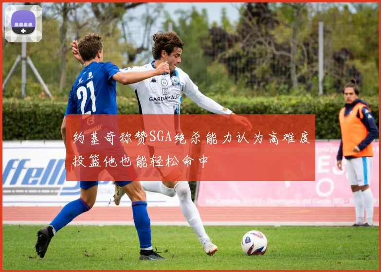 约基奇称赞SGA绝杀能力认为高难度投篮他也能轻松命中