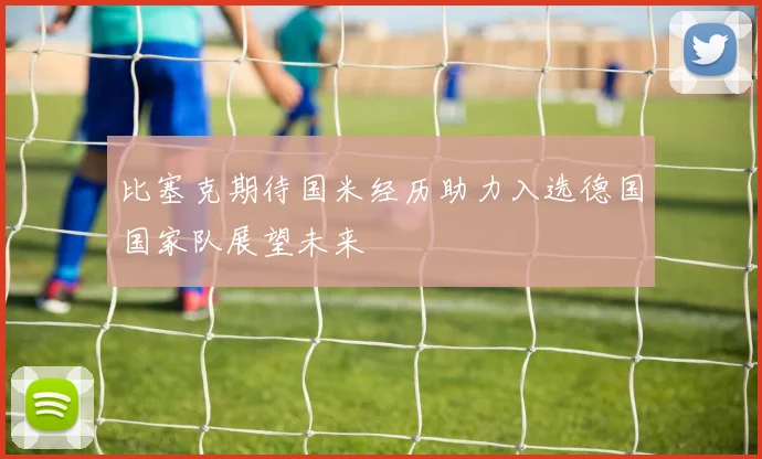 比塞克期待国米经历助力入选德国国家队展望未来