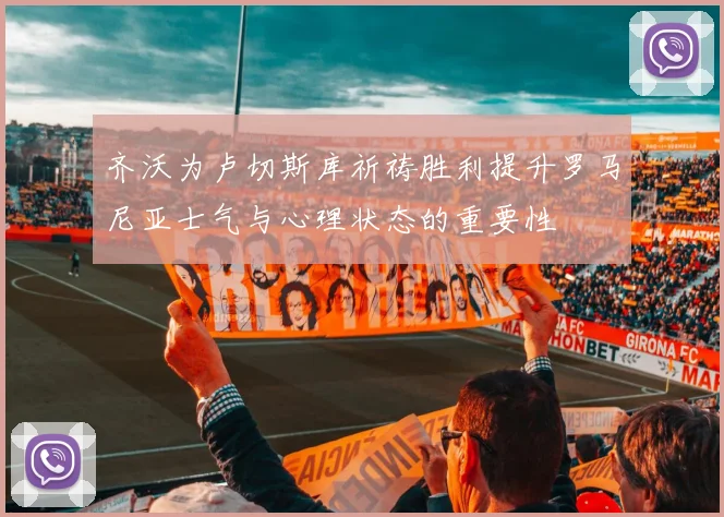 齐沃为卢切斯库祈祷胜利提升罗马尼亚士气与心理状态的重要性