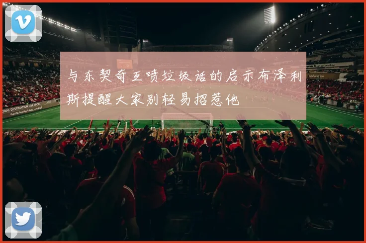 与东契奇互喷垃圾话的启示布泽利斯提醒大家别轻易招惹他