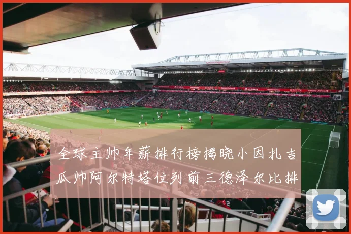 全球主帅年薪排行榜揭晓小因扎吉瓜帅阿尔特塔位列前三德泽尔比排名第六