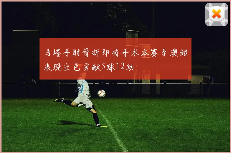 马塔手肘骨折即将手术本赛季澳超表现出色贡献5球12助