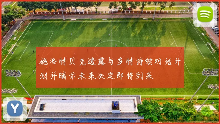 施洛特贝克透露与多特持续对话计划并暗示未来决定即将到来