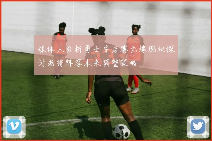 媒体人分析勇士季后赛无缘现状探讨老将阵容未来调整策略
