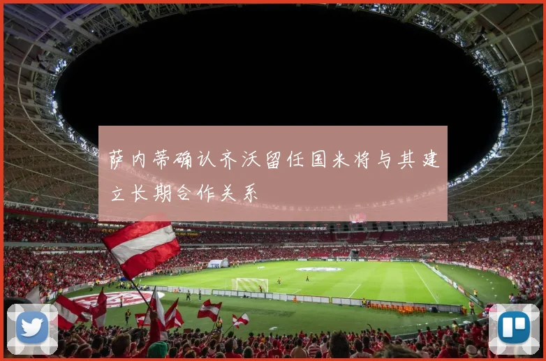 萨内蒂确认齐沃留任国米将与其建立长期合作关系