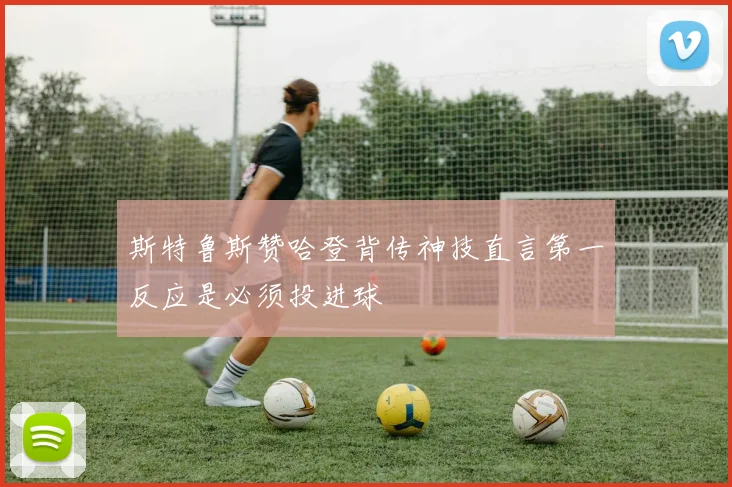 斯特鲁斯赞哈登背传神技直言第一反应是必须投进球