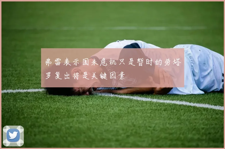 弗雷表示国米危机只是暂时的劳塔罗复出将是关键因素