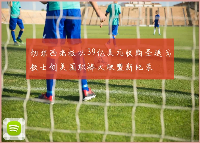 切尔西老板以39亿美元收购圣迭戈教士创美国职棒大联盟新纪录