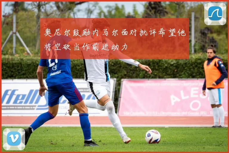 奥尼尔鼓励内马尔面对批评希望他将空砍当作前进动力