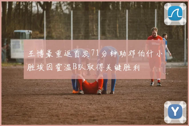 王博豪重返首发71分钟助邓伯什小胜埃因霍温B队取得关键胜利