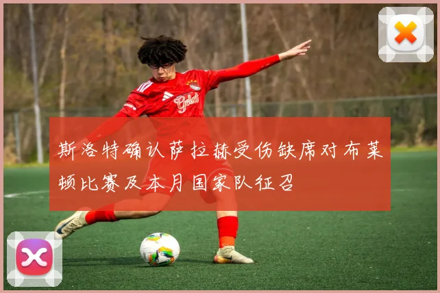斯洛特确认萨拉赫受伤缺席对布莱顿比赛及本月国家队征召