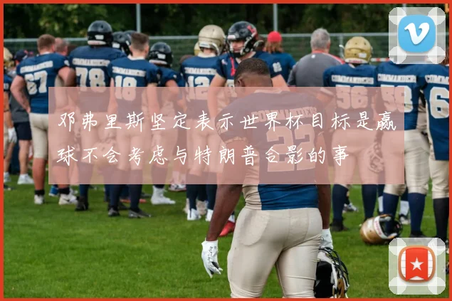 邓弗里斯坚定表示世界杯目标是赢球不会考虑与特朗普合影的事