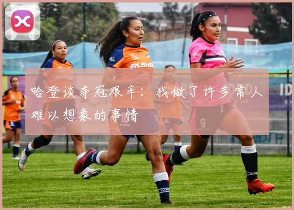 哈登谈夺冠艰辛：我做了许多常人难以想象的事情