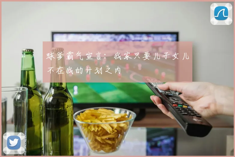 球爹霸气宣言：我家只要儿子女儿不在我的计划之内