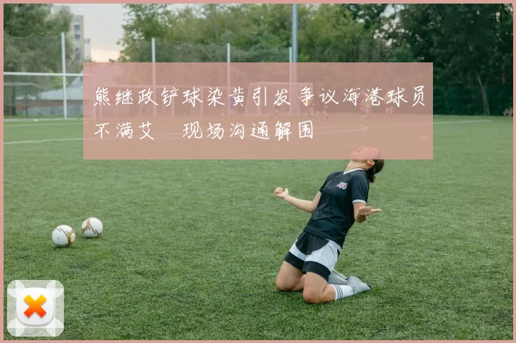 熊继政铲球染黄引发争议海港球员不满艾堃现场沟通解围