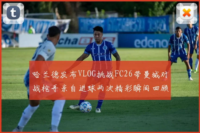 哈兰德发布VLOG挑战FC26带曼城对战枪手亲自进球两次精彩瞬间回顾