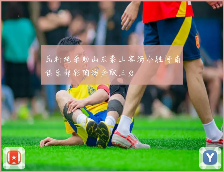 瓦科绝杀助山东泰山客场小胜河南俱乐部彩陶坊全取三分