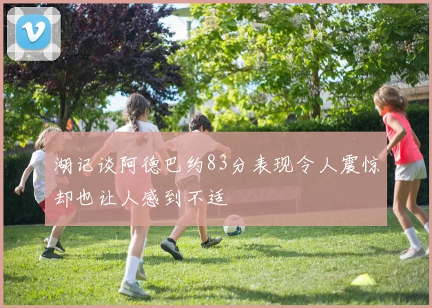 湖记谈阿德巴约83分表现令人震惊却也让人感到不适