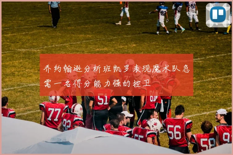 乔约翰逊分析班凯罗表现魔术队急需一名得分能力强的控卫
