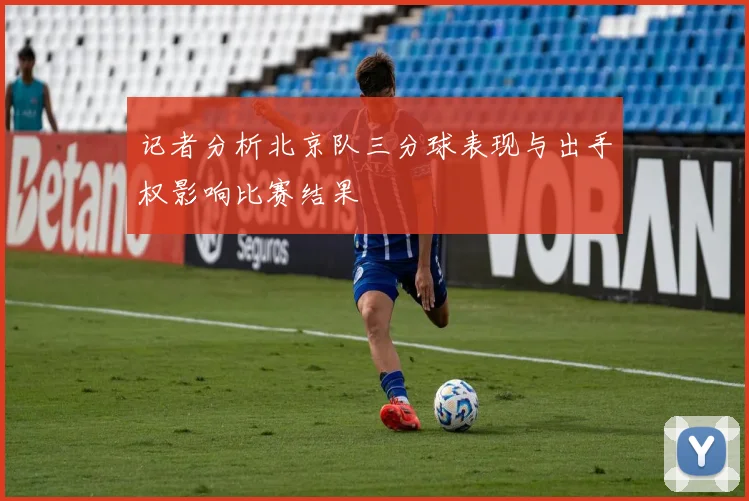 记者分析北京队三分球表现与出手权影响比赛结果