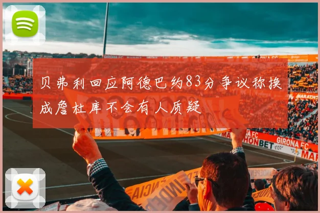 贝弗利回应阿德巴约83分争议称换成詹杜库不会有人质疑